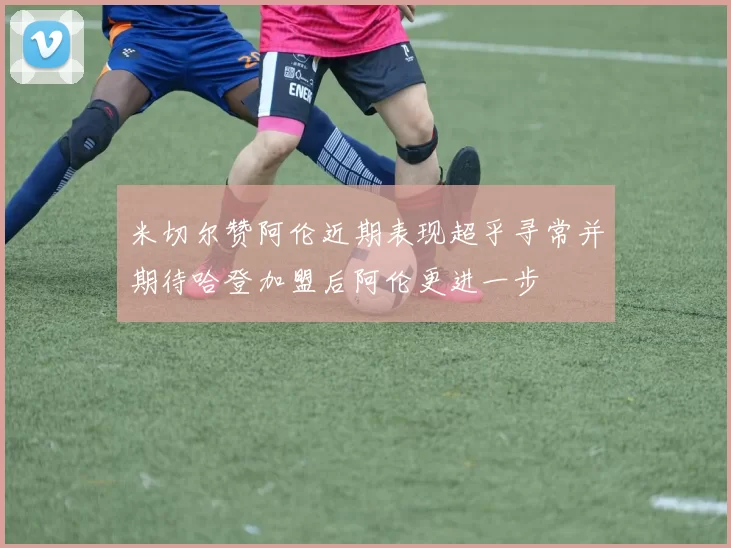 米切尔赞阿伦近期表现超乎寻常并期待哈登加盟后阿伦更进一步