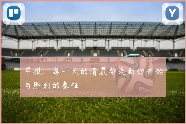 早报：每一天的清晨都是新的开始与胜利的象征